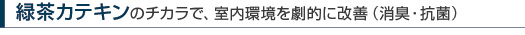 緑茶カテキンのチカラで、室内環境を劇的に改善（消臭・抗菌）