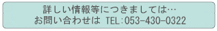 詳しい情報等につきましては…お問い合わせは　TEL：053-430-0322